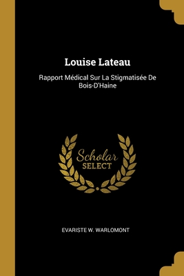 Louise Lateau: Rapport Médical Sur La Stigmatisée De Bois-D'Haine (French Edition)