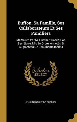 Buffon, Sa Famille, Ses Callaborateurs Et Ses Familiers: Mémoires Par M. Humbert-Bazile, Son Secrétaire, Mis En Ordre, Annotés Et Augmentés De Documents Inédits (French Edition)