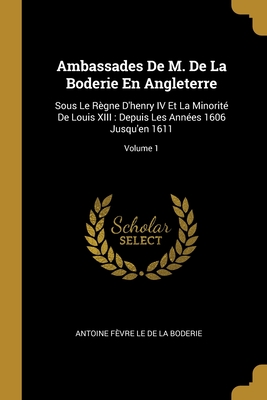 Ambassades De M. De La Boderie En Angleterre: Sous Le Règne D'henry IV Et La Minorité De Louis XIII : Depuis Les Années 1606 Jusqu'en 1611; Volume 1 (French Edition)