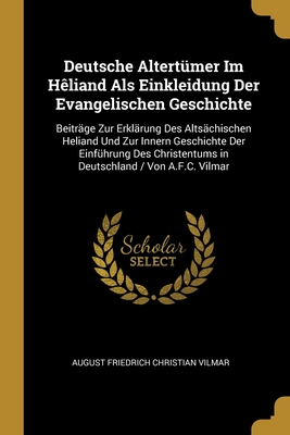 Deutsche Altertümer Im Hêliand Als Einkleidung Der Evangelischen Geschichte: Beiträge Zur Erklärung Des Altsächischen Heliand Und Zur Innern ... / Von A.F.C. Vilmar (German Edition)
