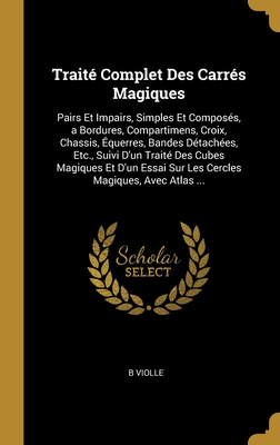 Traité Complet Des Carrés Magiques: Pairs Et Impairs, Simples Et Composés, a Bordures, Compartimens, Croix, Chassis, Équerres, Bandes Détachées, Etc., ... Magiques, Avec Atlas ... (French Edition)
