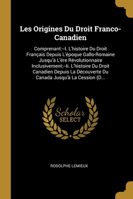 Les Origines Du Droit Franco-Canadien: Comprenant:--I. L'histoire Du Droit Français Depuis L'époque Gallo-Romaine Jusqu'à L'ère Révolutionnaire ... Jusqu'à La Cession (D... (French Edition)