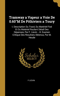 Tramway a Vapeur a Voie De 0.60"M De Pithiviers a Toury: I. Description Du Tracé, Du Matériel Fixé Et Du Matériel Roulant Détail Des Dépenses, Par F. ... Obtenus, Par M. Heude (French Edition)