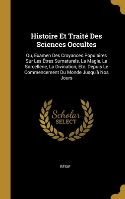Histoire Et Traité Des Sciences Occultes: Ou, Examen Des Croyances Populaires Sur Les Êtres Surnaturels, La Magie, La Sorcellerie, La Divination, Etc. ... Du Monde Jusqu'à Nos Jours (French Edition)