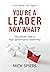 You're A Leader Now What?: The proven path to high performance leadership
