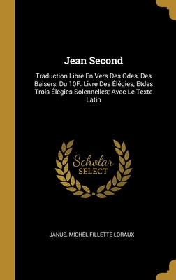 Jean Second: Traduction Libre En Vers Des Odes, Des Baisers, Du 10F. Livre Des Élégies, Etdes Trois Élégies Solennelles; Avec Le Texte Latin