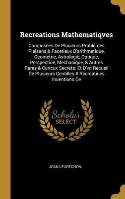 Recreations Mathematiqves: Composées De Plusieurs Problemes Plaisans & Facetieux D'arithmetique, Geometrie, Astrologie, Optique, Perspectiue, ... # Recreatiues Inuentions De (French Edition)