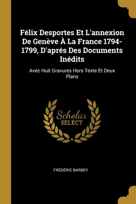 Félix Desportes Et L'annexion De Genève À La France 1794-1799, D'aprés Des Documents Inédits: Avec Huit Gravures Hors Texte Et Deux Plans