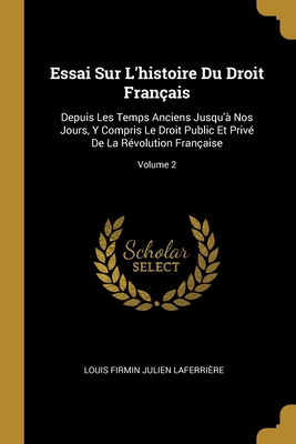 Essai Sur L'histoire Du Droit Français: Depuis Les Temps Anciens Jusqu'à Nos Jours, Y Compris Le Droit Public Et Privé De La Révolution Française; Volume 2 (French Edition)