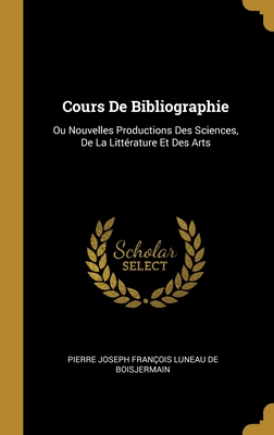 Cours De Bibliographie: Ou Nouvelles Productions Des Sciences, De La Littérature Et Des Arts (French Edition)