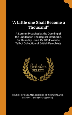 "A Little one Shall Become a Thousand": A Sermon Preached at the Opening of the Cuddesdon Theological Institution, on Thursday, June 15, 1854 Volume Talbot Collection of British Pamphlets