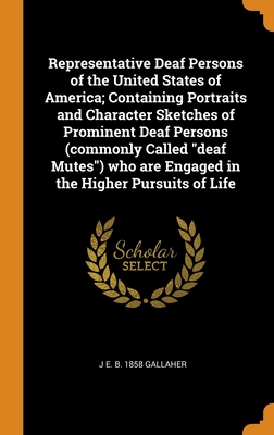 Representative Deaf Persons of the United States of America; Containing Portraits and Character Sketches of Prominent Deaf Persons (commonly Called ... are Engaged in the Higher Pursuits of Life