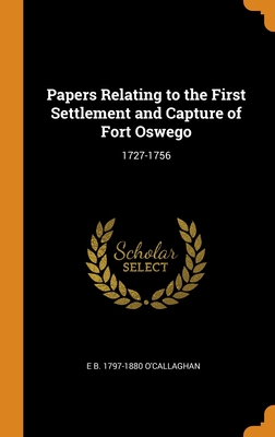 Papers Relating to the First Settlement and Capture of Fort Oswego: 1727-1756