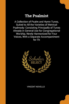 The Psalmist: A Collection of Psalm and Hymn Tunes, Suited to All the Varieties of Metrical Psalmody: Consisting Principally of Tunes Already in ... Voices, With a Separate Accompaniment for Th