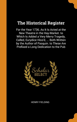 The Historical Register: For the Year 1736. As It Is Acted at the New Theatre in the Hay-Market. to Which Is Added a Very Merry Tragedy, Called, ... Are Prefixed a Long Dedication to the Pub