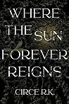 Where the Sun Forever Reigns by Circe R.K. Where the Sun Forever Reigns by Circe R.K.