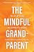 The Mindful Grandparent: The Art of Loving Our Children's Children