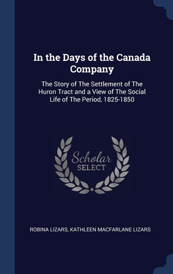 In the Days of the Canada Company: The Story of The Settlement of The Huron Tract and a View of The Social Life of The Period, 1825-1850