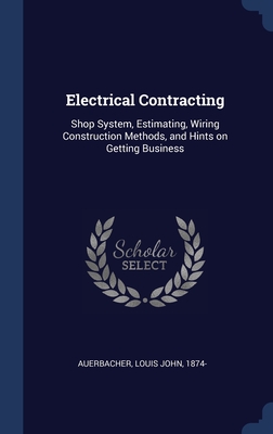 Electrical Contracting: Shop System, Estimating, Wiring Construction Methods, and Hints on Getting Business