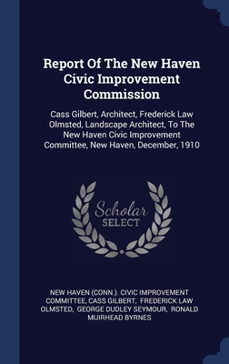Report Of The New Haven Civic Improvement Commission: Cass Gilbert, Architect, Frederick Law Olmsted, Landscape Architect, To The New Haven Civic Improvement Committee, New Haven, December, 1910