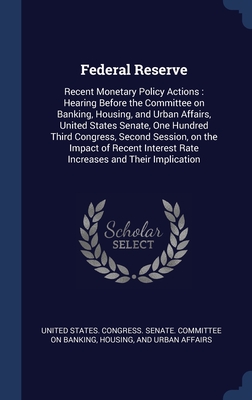 Federal Reserve: Recent Monetary Policy Actions : Hearing Before the Committee on Banking, Housing, and Urban Affairs, United States Senate, One ... Interest Rate Increases and Their Implication