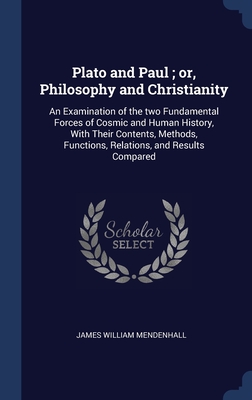 Plato and Paul ; or, Philosophy and Christianity: An Examination of the two Fundamental Forces of Cosmic and Human History, With Their Contents, Methods, Functions, Relations, and Results Compared