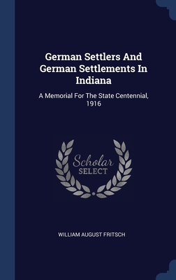 German Settlers And German Settlements In Indiana: A Memorial For The State Centennial, 1916