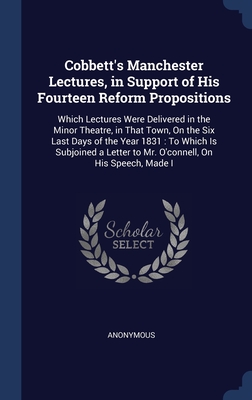 Cobbett's Manchester Lectures, in Support of His Fourteen Reform Propositions: Which Lectures Were Delivered in the Minor Theatre, in That Town, On ... to Mr. O'connell, On His Speech, Made I