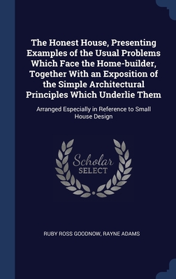 The Honest House, Presenting Examples of the Usual Problems Which Face the Home-builder, Together With an Exposition of the Simple Architectural ... Especially in Reference to Small House Design