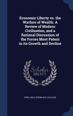 Economic Liberty vs. the Warfare of Wealth. A Review of Modern Civilization, and a Rational Discussion of the Forces Most Patent in its Growth and Decline