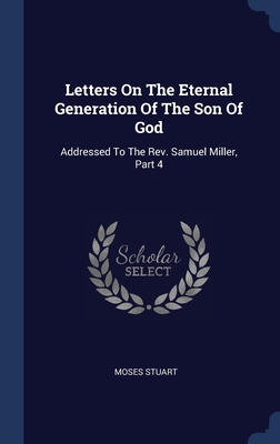Letters On The Eternal Generation Of The Son Of God: Addressed To The Rev. Samuel Miller, Part 4