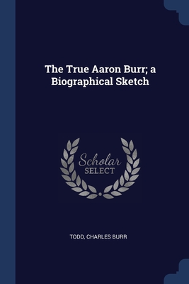 The True Aaron Burr; a Biographical Sketch