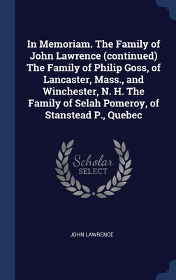In Memoriam. The Family of John Lawrence (continued) The Family of Philip Goss, of Lancaster, Mass., and Winchester, N. H. The Family of Selah Pomeroy, of Stanstead P., Quebec