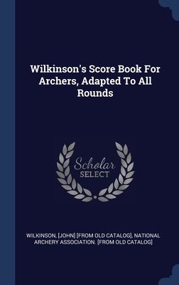 Wilkinson's Score Book For Archers, Adapted To All Rounds