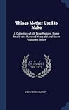 Things Mother Used to Make: A Collection of old Time Recipes, Some Nearly one Hundred Years old and Never Published Before