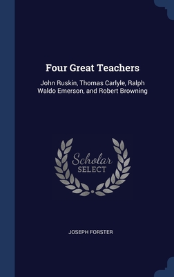 Four Great Teachers: John Ruskin, Thomas Carlyle, Ralph Waldo Emerson, and Robert Browning