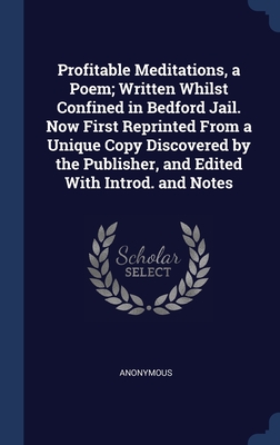 Profitable Meditations, a Poem; Written Whilst Confined in Bedford Jail. Now First Reprinted From a Unique Copy Discovered by the Publisher, and Edited With Introd. and Notes