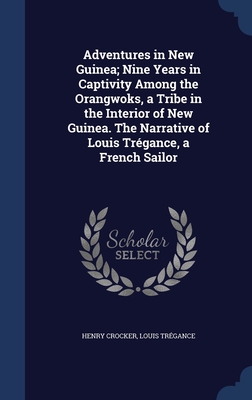 Adventures in New Guinea; Nine Years in Captivity Among the Orangwoks, a Tribe in the Interior of New Guinea. The Narrative of Louis Trégance, a French Sailor