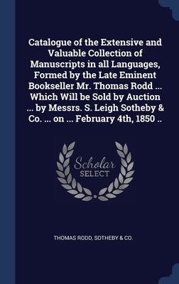 Catalogue of the Extensive and Valuable Collection of Manuscripts in all Languages, Formed by the Late Eminent Bookseller Mr. Thomas Rodd ... Which ... & Co. ... on ... February 4th, 1850 ..