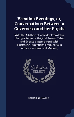 Vacation Evenings, or, Conversations Between a Governess and her Pupils: With the Addition of A Visitor From Eton: Being a Series of Original Poems, ... From Various Authors, Ancient and Modern,