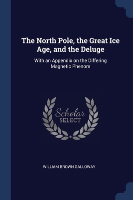 The North Pole, the Great Ice Age, and the Deluge: With an Appendix on the Differing Magnetic Phenom