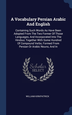 A Vocabulary Persian Arabic And English: Containing Such Words As Have Been Adopted From The Two Former Of Those Languages, And Incorporated Into The ... Formed From Persian Or Arabic Nouns, And In