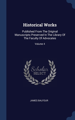 Historical Works: Published From The Original Manuscripts Preserved In The Library Of The Faculty Of Advocates; Volume 4