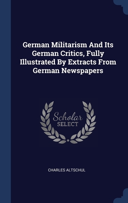 German Militarism And Its German Critics, Fully Illustrated By Extracts From German Newspapers