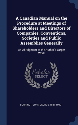 A Canadian Manual on the Procedure at Meetings of Shareholders and Directors of Companies, Conventions, Societies and Public Assemblies Generally: An Abridgment of the Author's Larger Work