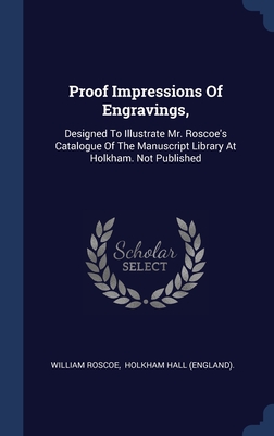 Proof Impressions Of Engravings,: Designed To Illustrate Mr. Roscoe's Catalogue Of The Manuscript Library At Holkham. Not Published