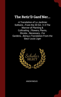 The Retir'D Gard'Ner...: -A Translation of Le Jardinier Solitaire...From the 2D Ed...V.2-The Manner of Planting & Cultivating...Flowers, Plants, ... a Translation From the Sieur Louis Liger
