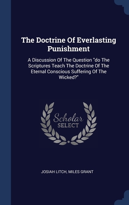 The Doctrine Of Everlasting Punishment: A Discussion Of The Question "do The Scriptures Teach The Doctrine Of The Eternal Conscious Suffering Of The Wicked?"