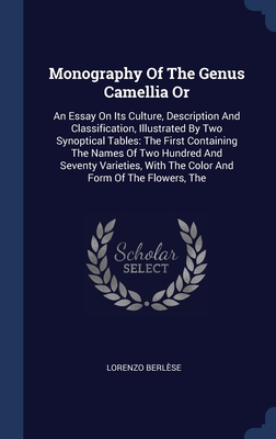 Monography Of The Genus Camellia Or: An Essay On Its Culture, Description And Classification, Illustrated By Two Synoptical Tables: The First ... With The Color And Form Of The Flowers, The