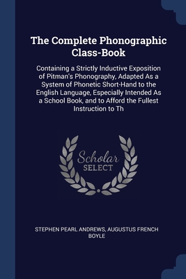 The Complete Phonographic Class-Book: Containing a Strictly Inductive Exposition of Pitman's Phonography, Adapted As a System of Phonetic Short-Hand ... and to Afford the Fullest Instruction to Th